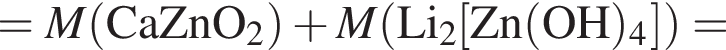 = \it M\rm левая круг­лая скоб­ка CaZnO_2 пра­вая круг­лая скоб­ка плюс \it M\rm левая круг­лая скоб­ка Li_2 левая квад­рат­ная скоб­ка Zn левая круг­лая скоб­ка OH пра­вая круг­лая скоб­ка _4 пра­вая квад­рат­ная скоб­ка пра­вая круг­лая скоб­ка =