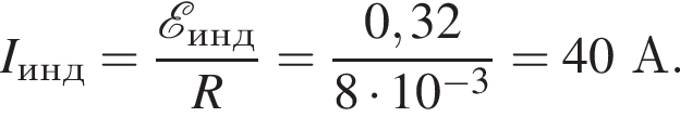 I_инд= дробь: чис­ли­тель: \mathcalE _инд, зна­ме­на­тель: R конец дроби = дробь: чис­ли­тель: 0,32, зна­ме­на­тель: 8 умно­жить на 10 в сте­пе­ни левая круг­лая скоб­ка минус 3 пра­вая круг­лая скоб­ка конец дроби =40А. 