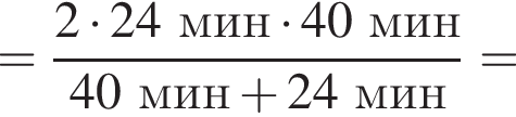= дробь: чис­ли­тель: 2 умно­жить на 24мин умно­жить на 40мин, зна­ме­на­тель: 40мин плюс 24мин конец дроби = 