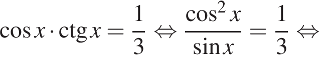  ко­си­нус x умно­жить на \ctg x= дробь: чис­ли­тель: 1, зна­ме­на­тель: 3 конец дроби рав­но­силь­но дробь: чис­ли­тель: ко­си­нус в квад­ра­те x, зна­ме­на­тель: синус x конец дроби = дробь: чис­ли­тель: 1, зна­ме­на­тель: 3 конец дроби рав­но­силь­но 
