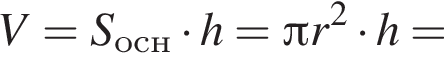 V = S_осн умно­жить на h = Пи r в квад­ра­те умно­жить на h =