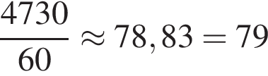  дробь: чис­ли­тель: 4730, зна­ме­на­тель: 60 конец дроби \approx 78,83=79 
