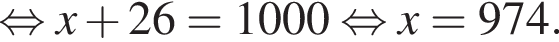  рав­но­силь­но x плюс 26 = 1000 рав­но­силь­но x = 974.