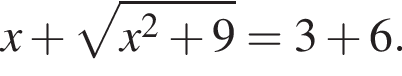 x плюс ко­рень из: на­ча­ло ар­гу­мен­та: x в квад­ра­те плюс 9 конец ар­гу­мен­та =3 плюс 6.
