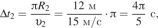 \Delta t_2= дробь: чис­ли­тель: Пи R_2, зна­ме­на­тель: v _2 конец дроби = дробь: чис­ли­тель: 12м, зна­ме­на­тель: 15м/с конец дроби умно­жить на Пи = дробь: чис­ли­тель: 4 Пи , зна­ме­на­тель: 5 конец дроби с, 