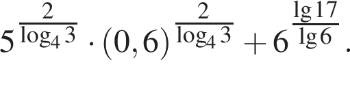5 в сте­пе­ни левая круг­лая скоб­ка \tfrac2 пра­вая круг­лая скоб­ка ло­га­рифм по ос­но­ва­нию 4 3 умно­жить на левая круг­лая скоб­ка 0,6 пра­вая круг­лая скоб­ка в сте­пе­ни левая круг­лая скоб­ка \tfrac2 пра­вая круг­лая скоб­ка ло­га­рифм по ос­но­ва­нию 4 3 плюс 6 в сте­пе­ни левая круг­лая скоб­ка \tfrac де­ся­тич­ный ло­га­рифм 17 пра­вая круг­лая скоб­ка де­ся­тич­ный ло­га­рифм 6.