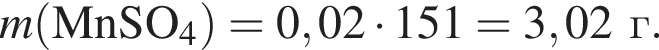 \it m\rm левая круг­лая скоб­ка MnSO_4 пра­вая круг­лая скоб­ка = 0,02 умно­жить на 151 = 3,02г.