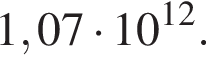 1,07 умно­жить на 10 в сте­пе­ни левая круг­лая скоб­ка 12 пра­вая круг­лая скоб­ка .