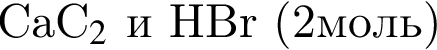 CaC_2$ и HBr левая круг­лая скоб­ка 2моль пра­вая круг­лая скоб­ка 