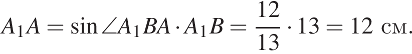 A_1A = синус \angleA_1BA умно­жить на A_1B = дробь: чис­ли­тель: 12, зна­ме­на­тель: 13 конец дроби умно­жить на 13 = 12 см. 