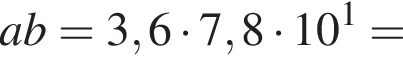 ab=3,6 умно­жить на 7,8 умно­жить на 10 в сте­пе­ни 1 =
