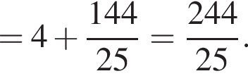 = 4 плюс дробь: чис­ли­тель: 144, зна­ме­на­тель: 25 конец дроби = дробь: чис­ли­тель: 244, зна­ме­на­тель: 25 конец дроби . 