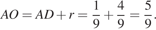 AO=AD плюс r= дробь: чис­ли­тель: 1, зна­ме­на­тель: 9 конец дроби плюс дробь: чис­ли­тель: 4, зна­ме­на­тель: 9 конец дроби = дробь: чис­ли­тель: 5, зна­ме­на­тель: 9 конец дроби . 