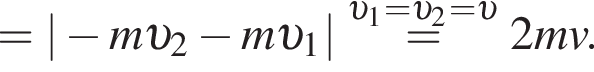= | минус m v _2 минус m v _1| \overset v _1= v _2= v = 2mv.