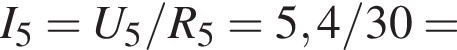 I_5 = U_5 / R_5 = 5,4/30 =
