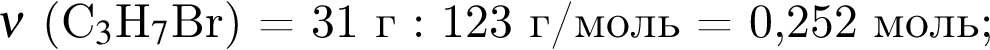 $\nu$ левая круг­лая скоб­ка C$_3$H$_7$Br пра­вая круг­лая скоб­ка = 31 г : 123 г/моль = 0,252 моль;