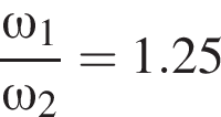  дробь: чис­ли­тель: \omega_1, зна­ме­на­тель: \omega_2 конец дроби = 1.25 