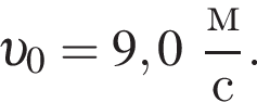  v _0 = 9,0 дробь: чис­ли­тель: м, зна­ме­на­тель: с конец дроби . 