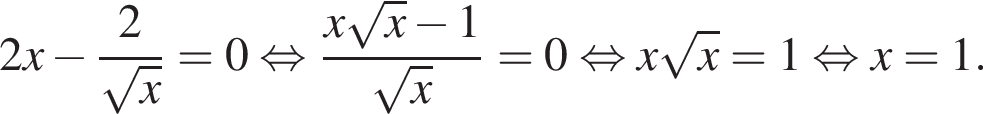 2x минус дробь: чис­ли­тель: 2, зна­ме­на­тель: ко­рень из x конец дроби = 0 рав­но­силь­но дробь: чис­ли­тель: x ко­рень из x минус 1, зна­ме­на­тель: ко­рень из x конец дроби = 0 рав­но­силь­но x ко­рень из x = 1 рав­но­силь­но x = 1. 