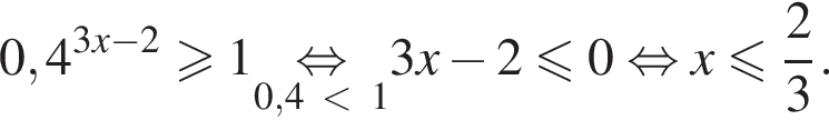 0,4 в сте­пе­ни левая круг­лая скоб­ка 3 x минус 2 пра­вая круг­лая скоб­ка боль­ше или равно 1 \underset0,4 мень­ше 1\mathop рав­но­силь­но 3x минус 2 мень­ше или равно 0 рав­но­силь­но x мень­ше или равно дробь: чис­ли­тель: 2, зна­ме­на­тель: 3 конец дроби .