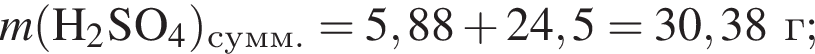 \it m\rm левая круг­лая скоб­ка H_2SO_4 пра­вая круг­лая скоб­ка _сумм. = 5,88 плюс 24,5 = 30,38 г;