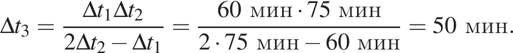 \Delta t_3 = дробь: чис­ли­тель: \Delta t_1 \Delta t_2, зна­ме­на­тель: 2\Delta t_2 минус \Delta t_1 конец дроби = дробь: чис­ли­тель: 60мин умно­жить на 75мин, зна­ме­на­тель: 2 умно­жить на 75мин минус 60мин конец дроби = 50мин. 