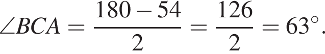 \angle BCA= дробь: чис­ли­тель: 180 минус 54, зна­ме­на­тель: 2 конец дроби = дробь: чис­ли­тель: 126, зна­ме­на­тель: 2 конец дроби =63 гра­ду­сов . 