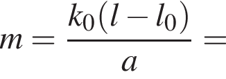 m= дробь: чис­ли­тель: k_0 левая круг­лая скоб­ка l минус l_0 пра­вая круг­лая скоб­ка , зна­ме­на­тель: a конец дроби = 