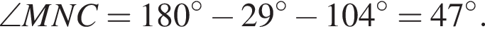 \angle MNC = 180 гра­ду­сов минус 29 гра­ду­сов минус 104 гра­ду­сов = 47 гра­ду­сов .