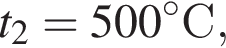 t_2 = 500 гра­ду­совС,