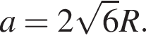 a = 2 ко­рень из 6 R.