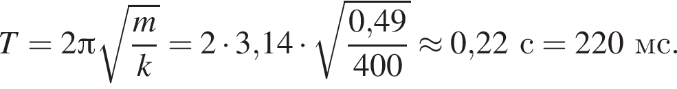 T=2 Пи ко­рень из: на­ча­ло ар­гу­мен­та: дробь: чис­ли­тель: m, зна­ме­на­тель: k конец дроби конец ар­гу­мен­та =2 умно­жить на 3,14 умно­жить на ко­рень из: на­ча­ло ар­гу­мен­та: дробь: чис­ли­тель: 0, конец ар­гу­мен­та 49, зна­ме­на­тель: 400 конец дроби \approx 0,22с = 220мс. 