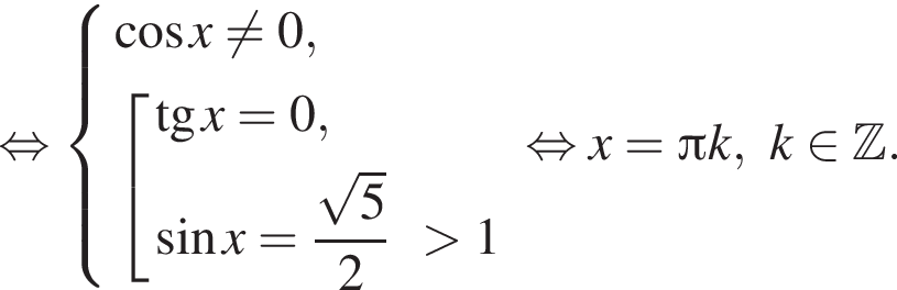  рав­но­силь­но си­сте­ма вы­ра­же­ний ко­си­нус x не равно 0, со­во­куп­ность вы­ра­же­ний тан­генс x=0, синус x= дробь: чис­ли­тель: ко­рень из: на­ча­ло ар­гу­мен­та: 5 конец ар­гу­мен­та , зна­ме­на­тель: 2 конец дроби боль­ше 1 конец си­сте­мы . конец со­во­куп­но­сти . рав­но­силь­но x= Пи k,k при­над­ле­жит Z . 