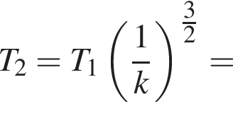 T_2=T_1 левая круг­лая скоб­ка дробь: чис­ли­тель: 1, зна­ме­на­тель: k конец дроби пра­вая круг­лая скоб­ка в сте­пе­ни левая круг­лая скоб­ка \tfrac3 пра­вая круг­лая скоб­ка 2= 