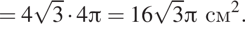 = 4 ко­рень из 3 умно­жить на 4 Пи = 16 ко­рень из 3 Пи см в квад­ра­те .