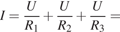 I= дробь: чис­ли­тель: U, зна­ме­на­тель: R_1 конец дроби плюс дробь: чис­ли­тель: U, зна­ме­на­тель: R_2 конец дроби плюс дробь: чис­ли­тель: U, зна­ме­на­тель: R_3 конец дроби = 