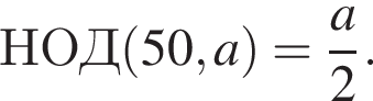НОД левая круг­лая скоб­ка 50,a пра­вая круг­лая скоб­ка = дробь: чис­ли­тель: a, зна­ме­на­тель: 2 конец дроби . 