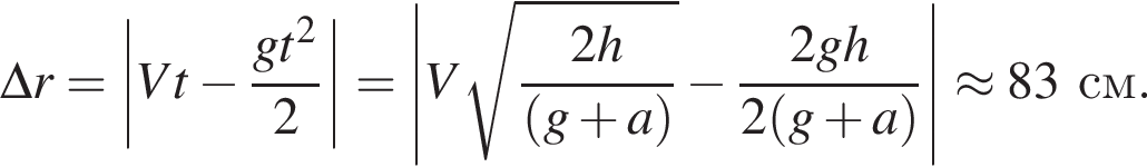 \Delta r = \left| Vt минус дробь: чис­ли­тель: gt в квад­ра­те , зна­ме­на­тель: 2 конец дроби |=\left|V ко­рень из: на­ча­ло ар­гу­мен­та: дробь: чис­ли­тель: 2h, зна­ме­на­тель: левая круг­лая скоб­ка g плюс a пра­вая круг­лая скоб­ка конец дроби конец ар­гу­мен­та минус дробь: чис­ли­тель: 2gh, зна­ме­на­тель: 2 левая круг­лая скоб­ка g плюс a пра­вая круг­лая скоб­ка конец дроби }|\approx 83см. 