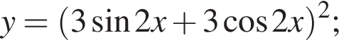 y= левая круг­лая скоб­ка 3 синус 2x плюс 3 ко­си­нус 2x пра­вая круг­лая скоб­ка в квад­ра­те ;