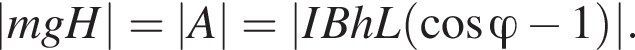 |mgH| = |A| = |IBhL левая круг­лая скоб­ка ко­си­нус \varphi минус 1 пра­вая круг­лая скоб­ка |.