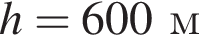 h = 600м