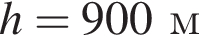 h = 900м