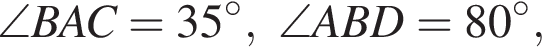 \angle BAC=35 гра­ду­сов, \angle ABD = 80 гра­ду­сов,