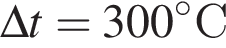 \Delta t = 300 гра­ду­совС 