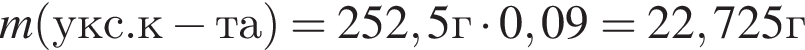 m левая круг­лая скоб­ка укс.к минус та пра­вая круг­лая скоб­ка =252,5г умно­жить на 0,09 = 22,725г