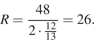 R= дробь: чис­ли­тель: 48, зна­ме­на­тель: 2 умно­жить на дробь: чис­ли­тель: 12, зна­ме­на­тель: 13 конец дроби конец дроби =26. 