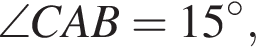  \angle CAB = 15 в сте­пе­ни левая круг­лая скоб­ка \circ пра­вая круг­лая скоб­ка ,