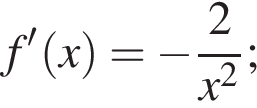 f' левая круг­лая скоб­ка x пра­вая круг­лая скоб­ка = минус дробь: чис­ли­тель: 2, зна­ме­на­тель: x в квад­ра­те конец дроби ; 