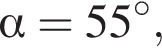  альфа =55 гра­ду­сов,