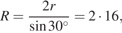 R = дробь: чис­ли­тель: 2r, зна­ме­на­тель: синус 30 гра­ду­сов конец дроби =2 умно­жить на 16, 